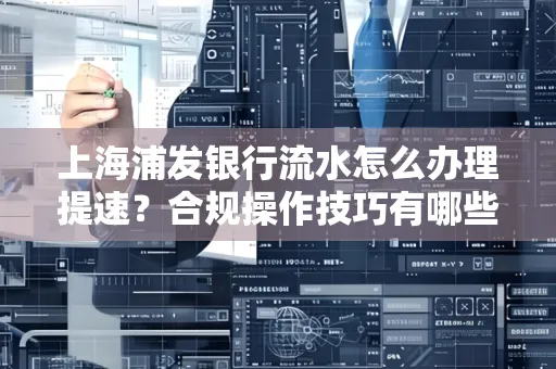 上海浦发银行流水怎么办理提速?合规操作技巧有哪些?