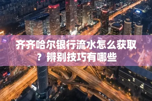 齐齐哈尔银行流水怎么获取?辨别技巧有哪些