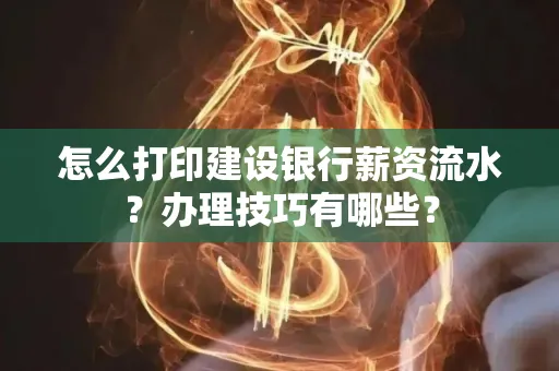怎么打印建设银行薪资流水?办理技巧有哪些?